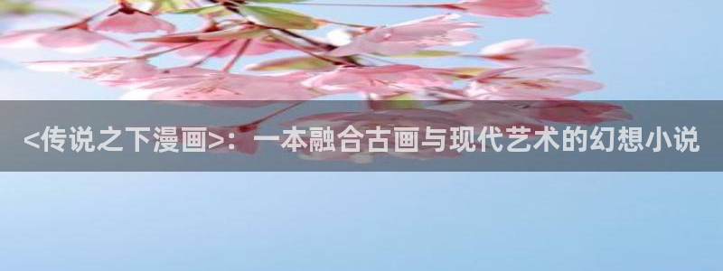 汗汗漫画首页在线观看：<传说之下漫画>：一本融合古画与现代艺术的幻想小说