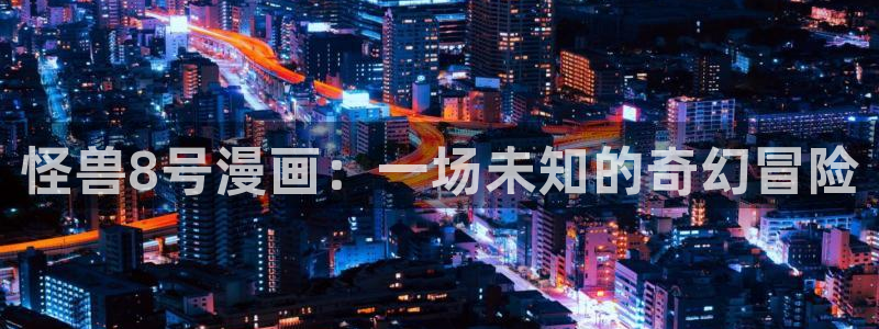 汗汗漫画限时免费每周：怪兽8号漫画：一场未知的奇幻冒险