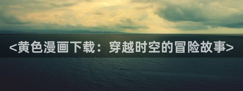 汗汗漫画首页登录羞羞漫画：<黄色漫画下载：穿越时空的冒险故事>