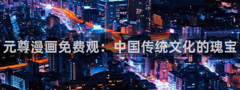 汗汗漫画火影忍者：元尊漫画免费观：中国传统文化的瑰宝