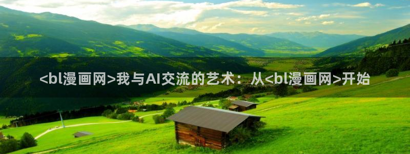 汗汗漫画免费入口：<bl漫画网>我与AI交流的艺术：从<bl漫画网>开始