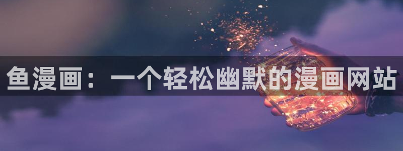 汗汗漫画在线观：鱼漫画：一个轻松幽默的漫画网站