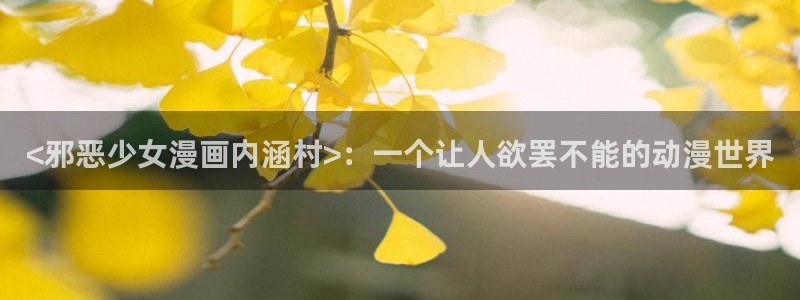 汗汗漫画免费阅读看漫在线：<邪恶少女漫画内涵村>：一个让人欲罢不能的动漫世界