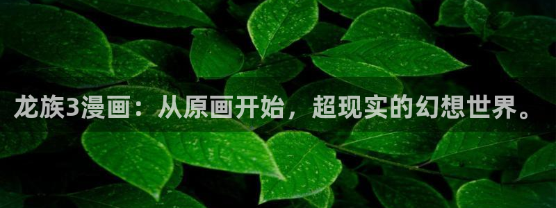 歪歪漫画和汗汗漫画：龙族3漫画：从原画开始，超现实的幻想世界。